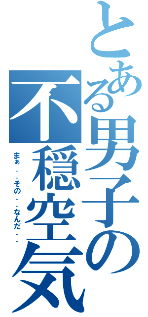 とある男子の不穏空気（まぁ．．その．．なんだ．．）