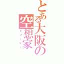 とある大阪の空想家（ドリーマー）