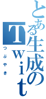 とある生成のＴｗｉｔｔｅｒ（つぶやき）