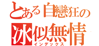 とある自戀狂の冰似無情（インデックス）