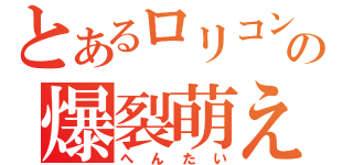 とあるロリコンの爆裂萌え萌え（へ ん た い）