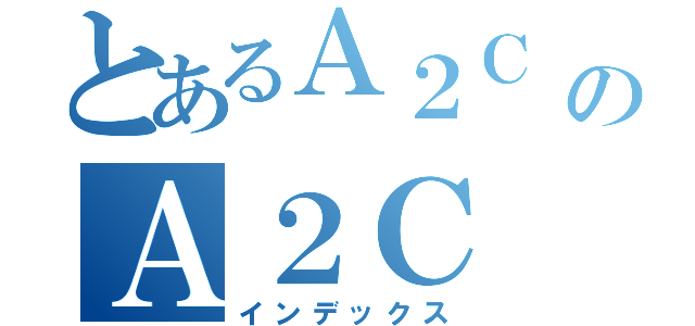 とあるＡ２Ｃ のＡ２Ｃ （インデックス）