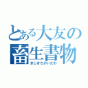 とある大友の畜生書物（まじきちがいだわ）