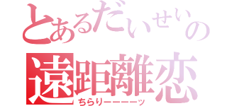 とあるだいせいの遠距離恋愛（ちらりーーーーッ）