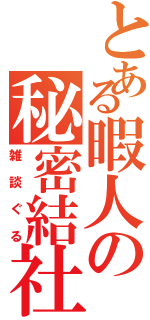 とある暇人の秘密結社（雑談ぐる）