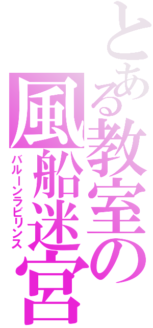 とある教室の風船迷宮（バルーンラビリンス）