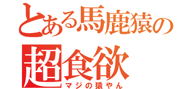 とある馬鹿猿の超食欲（マジの猿やん）