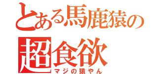 とある馬鹿猿の超食欲（マジの猿やん）