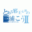 とある邪王心眼の三浦こうきⅡ（ジャヨウジンガン）