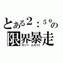 とある２：５０の限界暴走（ガッペ　ムカつく）