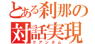 とある刹那の対話実現（クアンタム）