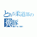 とある柔道部の糞豚（渡引一也（独身））