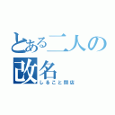 とある二人の改名（しること閉店）