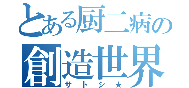 とある厨二病の創造世界（サトシ★）