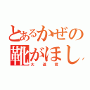 とあるかぜの靴がほしい（大道君）