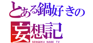 とある鍋好きの妄想記（ＳＥＮＧＯＫＵ ＮＡＢＥ ＴＶ）