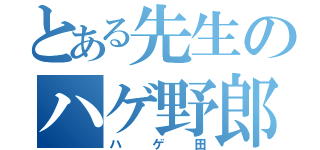 とある先生のハゲ野郎（ハゲ田）