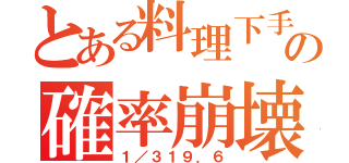 とある料理下手の確率崩壊（１／３１９．６）