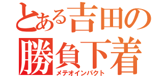 とある吉田の勝負下着（メテオインパクト）