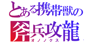 とある携帯獣の斧兵攻龍（オノノクス）