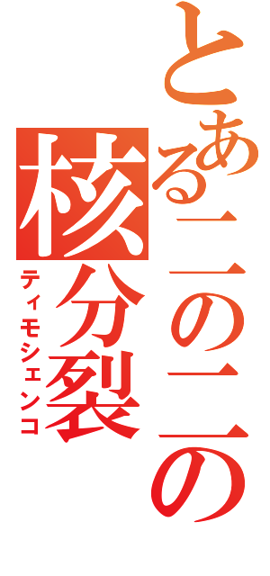 とある二の二の核分裂（ティモシェンコ）