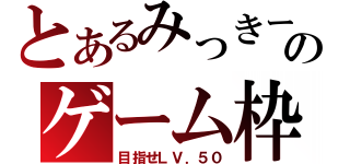 とあるみっきーのゲーム枠（目指せＬＶ．５０）