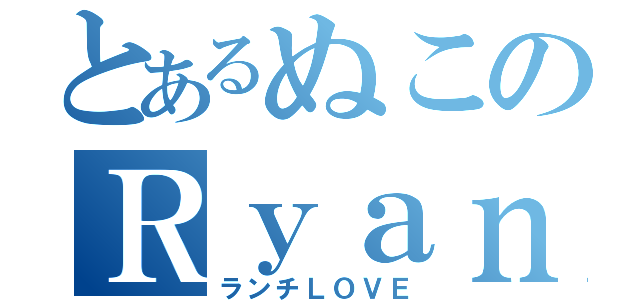 とあるぬこのＲｙａｎ（ランチＬＯＶＥ）