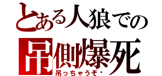 とある人狼での吊側爆死（吊っちゃうぞ♡）