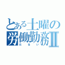 とある土曜の労働勤務Ⅱ（だるい）