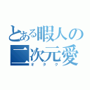 とある暇人の二次元愛好家（オタク）