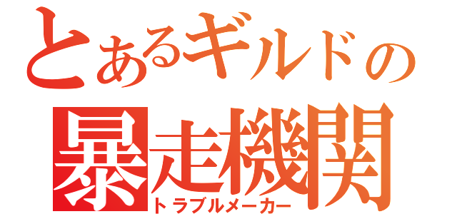 とあるギルドの暴走機関車（トラブルメーカー）