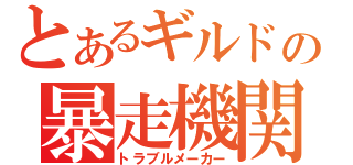 とあるギルドの暴走機関車（トラブルメーカー）