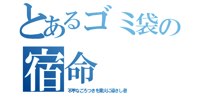 とあるゴミ袋の宿命（不甲なごろつきを業火に導きし者）