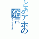 とあるアホの発言（あんたらバカか）