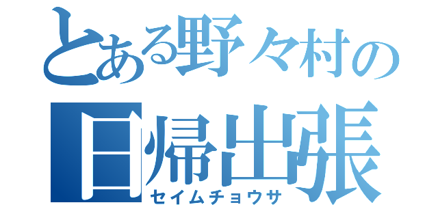 とある野々村の日帰出張（セイムチョウサ）