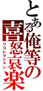 とある俺等の喜怒哀楽（リコレクション）