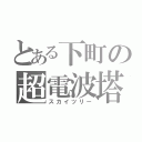 とある下町の超電波塔（スカイツリー）