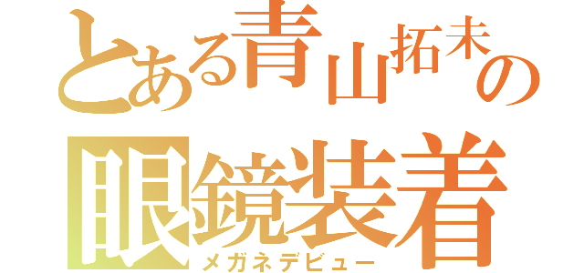 とある青山拓未の眼鏡装着（メガネデビュー）