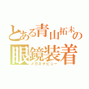 とある青山拓未の眼鏡装着（メガネデビュー）