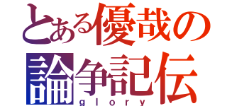 とある優哉の論争記伝（ｇｌｏｒｙ）