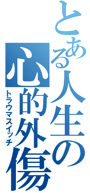 とある人生の心的外傷（トラウマスイッチ）