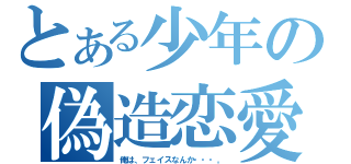 とある少年の偽造恋愛（俺は、フェイスなんか・・・。）