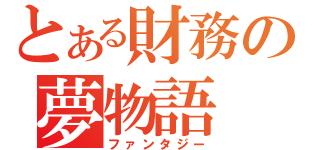 とある財務の夢物語（ファンタジー）