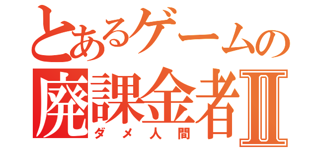 とあるゲームの廃課金者Ⅱ（ダメ人間）