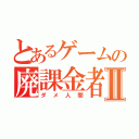 とあるゲームの廃課金者Ⅱ（ダメ人間）