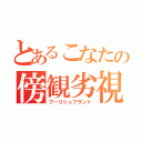 とあるこなたの傍観劣視（フーリシュブラント）