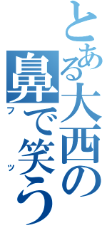 とある大西の鼻で笑う（フッ）