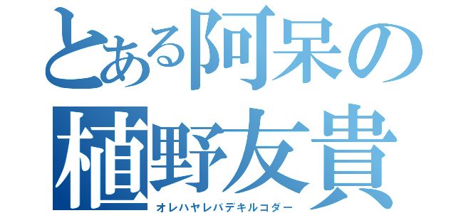 とある阿呆の植野友貴（オレハヤレバデキルコダー）