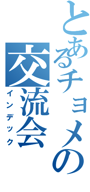 とあるチョメの交流会（インデック）