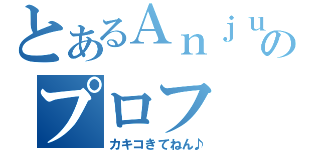 とあるＡｎｊｕのプロフ（カキコきてねん♪）